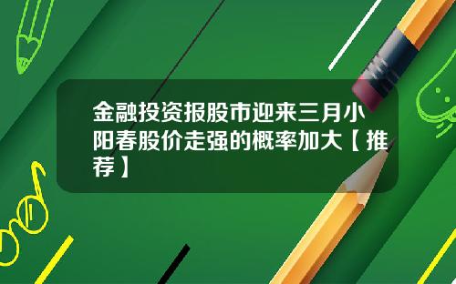 金融投资报股市迎来三月小阳春股价走强的概率加大【推荐】