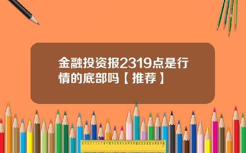 金融投资报2319点是行情的底部吗【推荐】