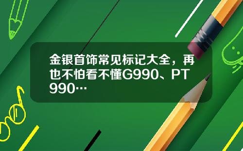 金银首饰常见标记大全，再也不怕看不懂G990、PT990…