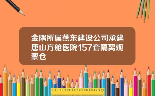 金隅所属燕东建设公司承建唐山方舱医院157套隔离观察仓