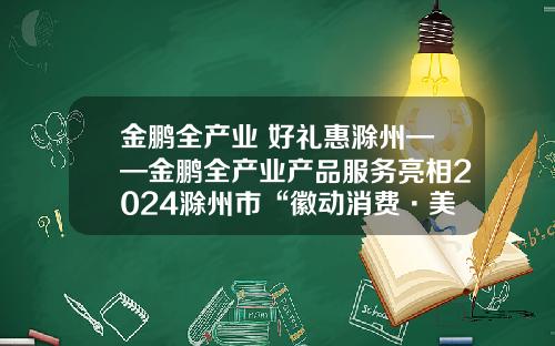 金鹏全产业 好礼惠滁州——金鹏全产业产品服务亮相2024滁州市“徽动消费·美好生活”惠民消费季活动