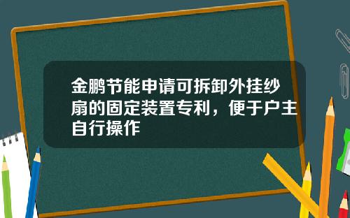 金鹏节能申请可拆卸外挂纱扇的固定装置专利，便于户主自行操作