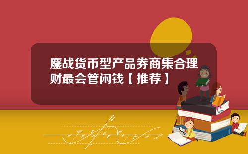 鏖战货币型产品券商集合理财最会管闲钱【推荐】