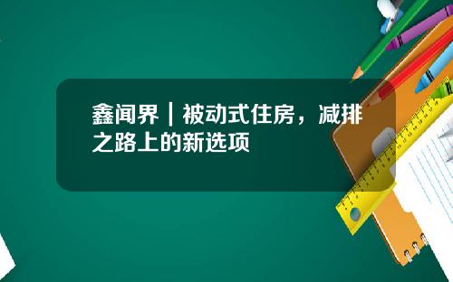 鑫闻界｜被动式住房，减排之路上的新选项
