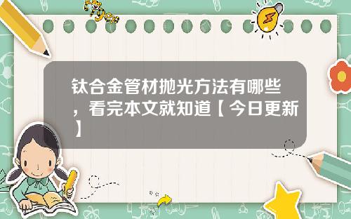 钛合金管材抛光方法有哪些，看完本文就知道【今日更新】