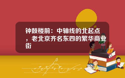 钟鼓楼前：中轴线的北起点，老北京齐名东四的繁华商业街