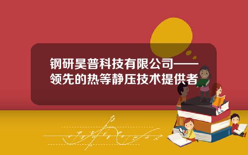 钢研昊普科技有限公司——领先的热等静压技术提供者