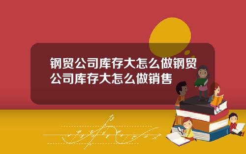 钢贸公司库存大怎么做钢贸公司库存大怎么做销售
