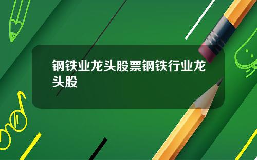 钢铁业龙头股票钢铁行业龙头股