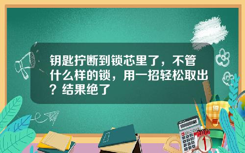 钥匙拧断到锁芯里了，不管什么样的锁，用一招轻松取出？结果绝了