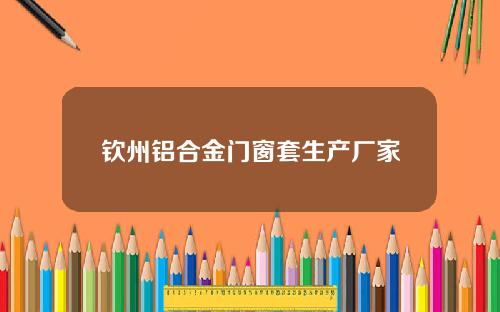 钦州铝合金门窗套生产厂家