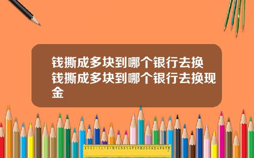 钱撕成多块到哪个银行去换钱撕成多块到哪个银行去换现金