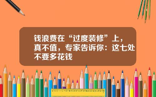 钱浪费在“过度装修”上，真不值，专家告诉你：这七处不要多花钱