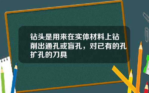 钻头是用来在实体材料上钻削出通孔或盲孔，对已有的孔扩孔的刀具
