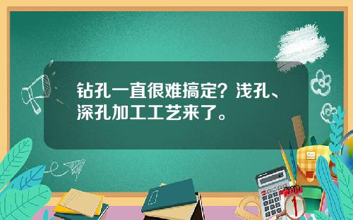 钻孔一直很难搞定？浅孔、深孔加工工艺来了。