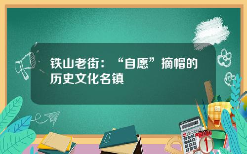铁山老街：“自愿”摘帽的历史文化名镇