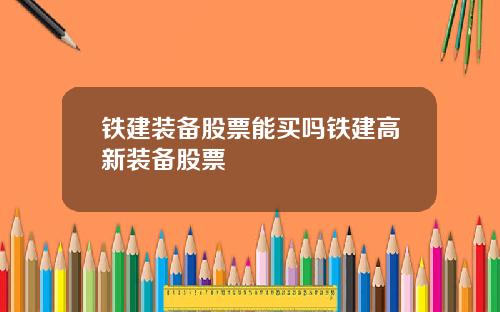 铁建装备股票能买吗铁建高新装备股票