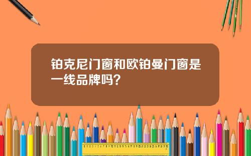 铂克尼门窗和欧铂曼门窗是一线品牌吗？