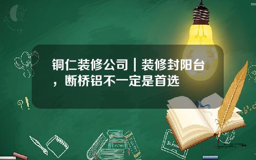 铜仁装修公司｜装修封阳台，断桥铝不一定是首选