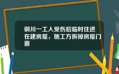 铜川一工人受伤后临时住进在建房屋，施工方拆掉房屋门窗