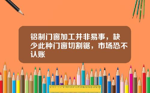 铝制门窗加工并非易事，缺少此种门窗切割锯，市场恐不认账