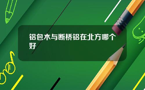 铝包木与断桥铝在北方哪个好