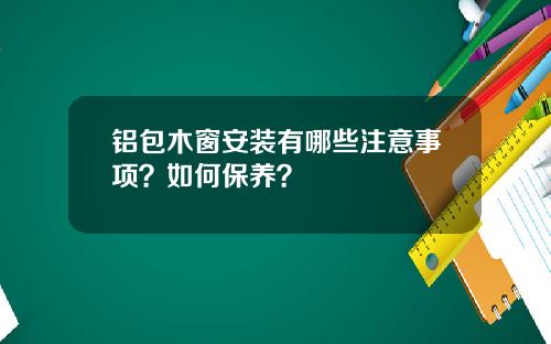 铝包木窗安装有哪些注意事项？如何保养？