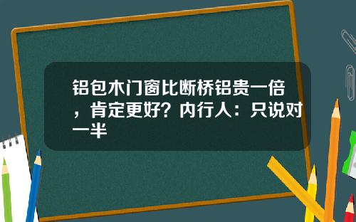 铝包木门窗比断桥铝贵一倍，肯定更好？内行人：只说对一半