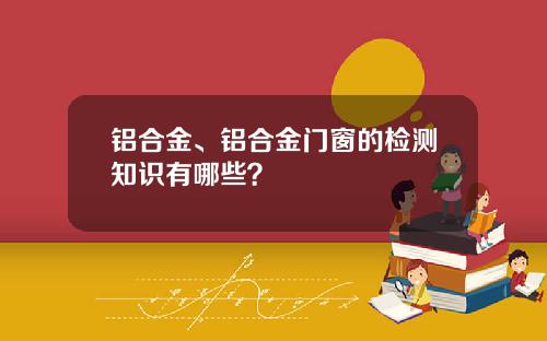 铝合金、铝合金门窗的检测知识有哪些？