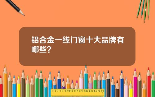 铝合金一线门窗十大品牌有哪些？