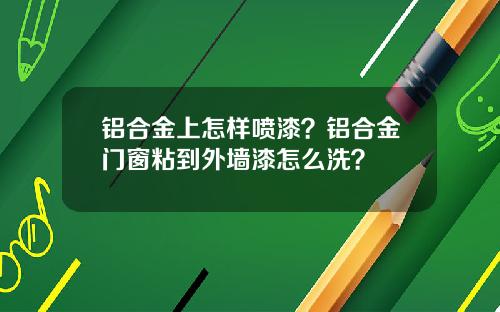 铝合金上怎样喷漆？铝合金门窗粘到外墙漆怎么洗？