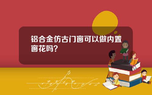 铝合金仿古门窗可以做内置窗花吗？