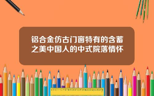 铝合金仿古门窗特有的含蓄之美中国人的中式院落情怀