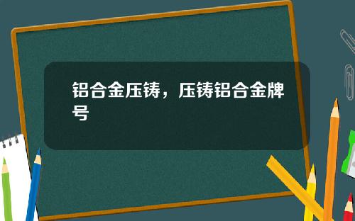 铝合金压铸，压铸铝合金牌号