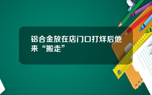 铝合金放在店门口打烊后他来“搬走”