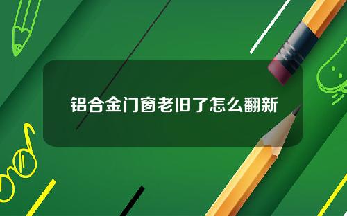 铝合金门窗老旧了怎么翻新