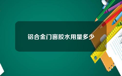 铝合金门窗胶水用量多少