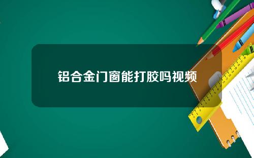铝合金门窗能打胶吗视频