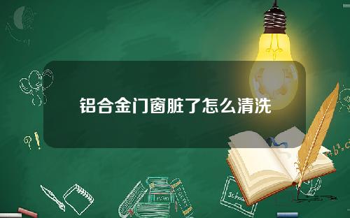 铝合金门窗脏了怎么清洗