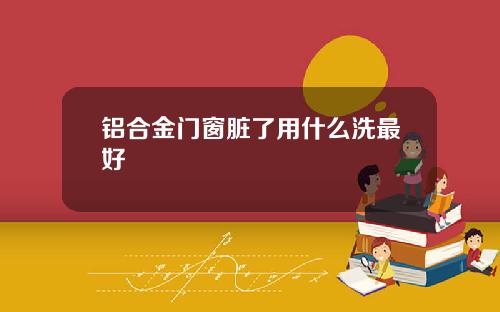 铝合金门窗脏了用什么洗最好
