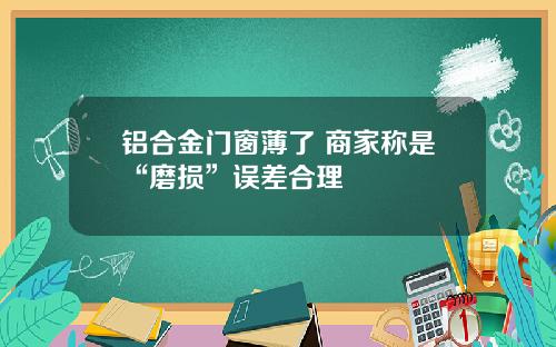 铝合金门窗薄了 商家称是“磨损”误差合理