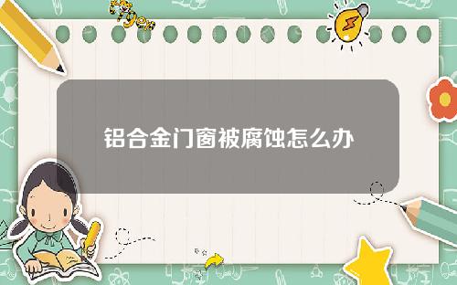 铝合金门窗被腐蚀怎么办