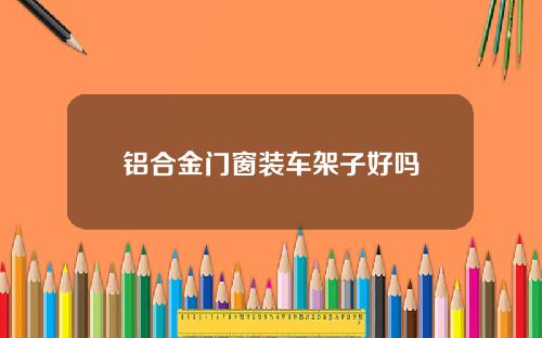 铝合金门窗装车架子好吗