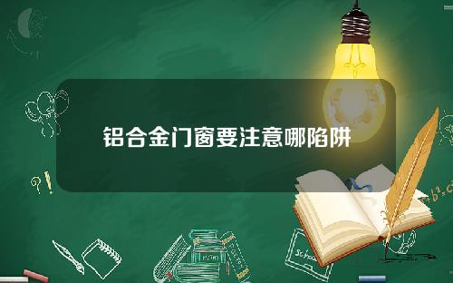 铝合金门窗要注意哪陷阱