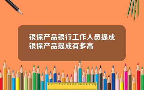 银保产品银行工作人员提成银保产品提成有多高
