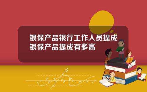 银保产品银行工作人员提成银保产品提成有多高