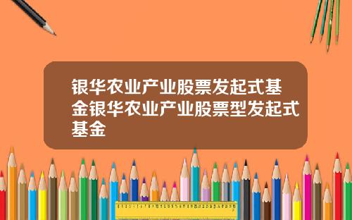 银华农业产业股票发起式基金银华农业产业股票型发起式基金