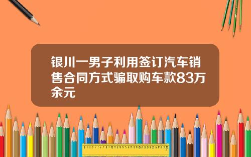 银川一男子利用签订汽车销售合同方式骗取购车款83万余元