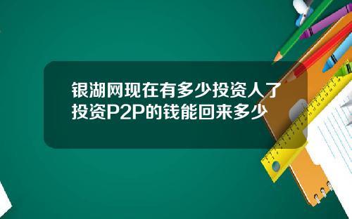 银湖网现在有多少投资人了投资P2P的钱能回来多少