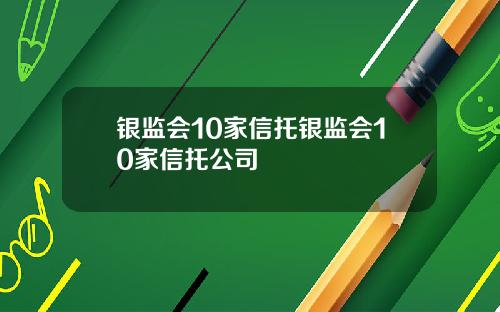 银监会10家信托银监会10家信托公司